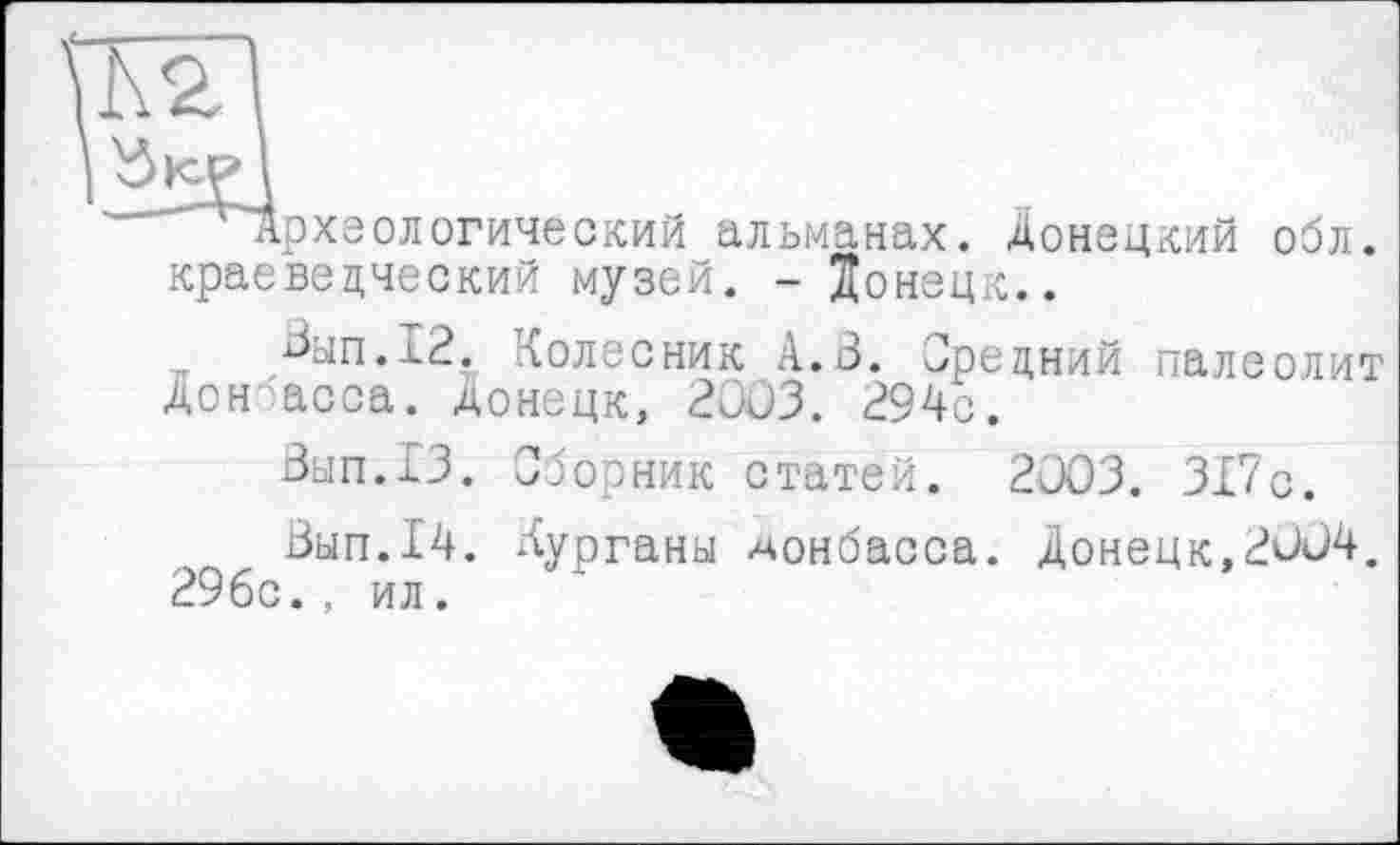 ﻿Археологический альманах. Донецкий обл. краеведческий музей. - Донецк..
Зып.12. Колесник А.З. Средний палеолит Донасса. Донецк, 2003. 294с.
Зып.13. Сборник статей. 2003. 317с.
Зып.14. Курганы Донбасса. Донецк,2004. 29бс., ил.